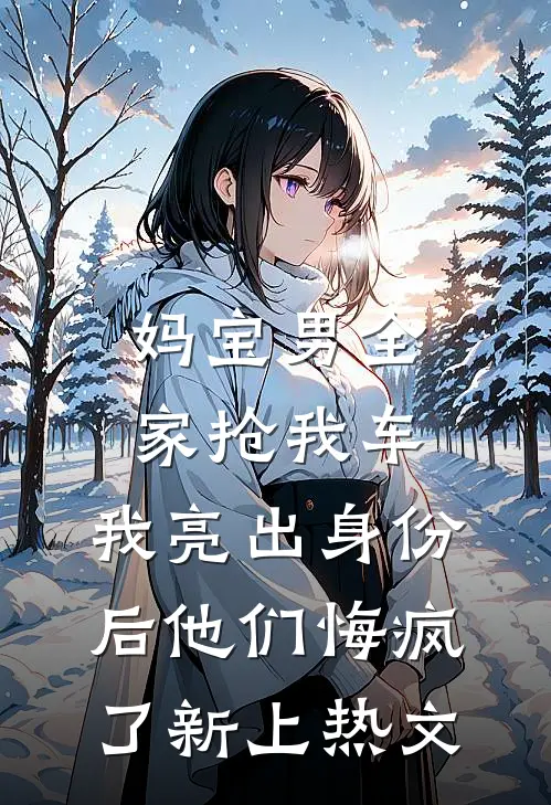 妈宝男全家抢我车，我亮出身份后他们悔疯了新上热文