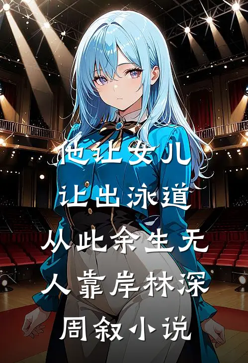 他让女儿让出泳道，从此余生无人靠岸林深周叙小说