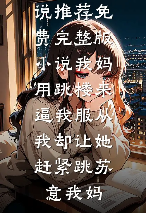 我妈用跳楼来逼我服从，我却让她赶紧跳苏意我妈最新小说推荐_免费完整版小说我妈用跳楼来逼我服从，我却让她赶紧跳苏意我妈