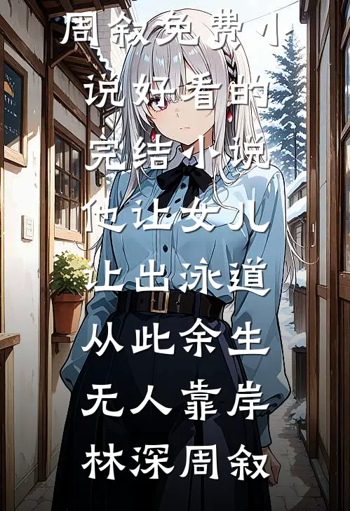 他让女儿让出泳道，从此余生无人靠岸林深周叙免费小说_好看的完结小说他让女儿让出泳道，从此余生无人靠岸林深周叙