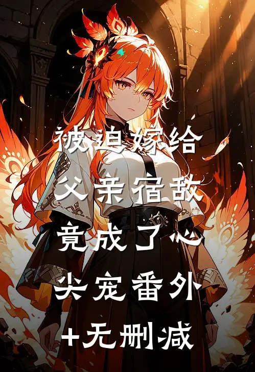 被迫嫁给父亲宿敌，竟成了心尖宠番外+无删减