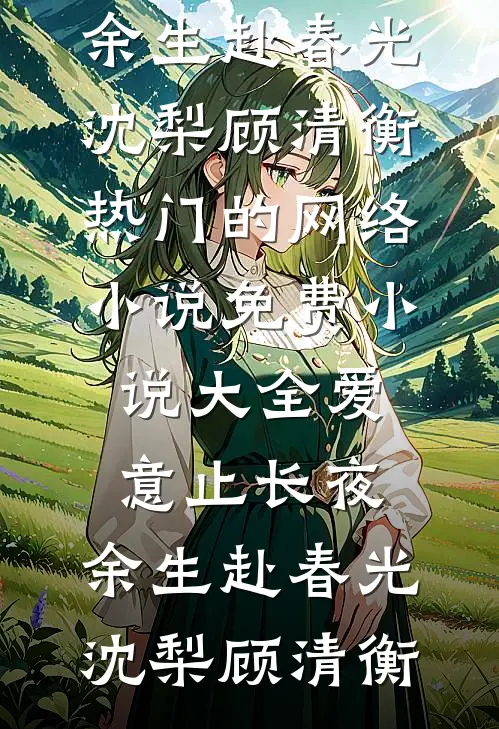 爱意止长夜，余生赴春光沈梨顾清衡热门的网络小说_免费小说大全爱意止长夜，余生赴春光沈梨顾清衡