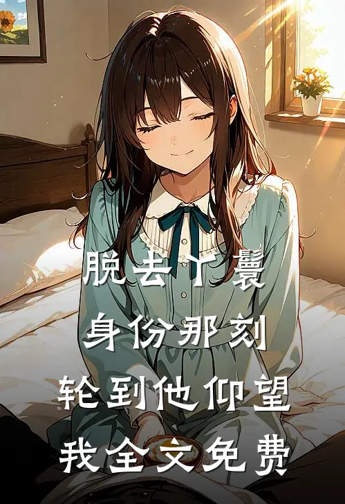 脱去丫鬟身份那刻，轮到他仰望我全文免费