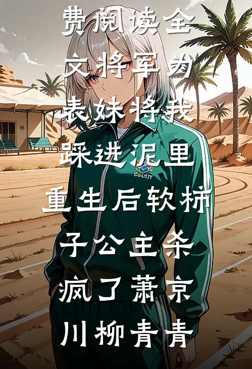 将军为表妹将我踩进泥里，重生后软柿子公主杀疯了(萧京川柳青青)阅读免费小说_免费阅读全文将军为表妹将我踩进泥里，重生后软柿子公主杀疯了(萧京川柳青青)