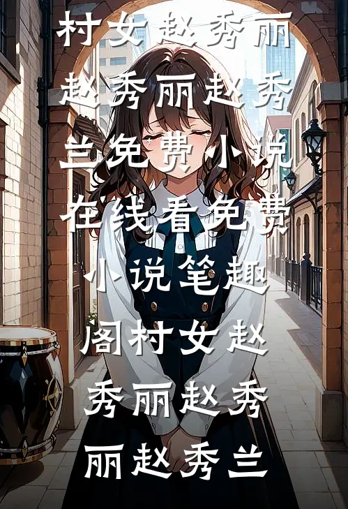 村女赵秀丽赵秀丽赵秀兰免费小说在线看_免费小说笔趣阁村女赵秀丽(赵秀丽赵秀兰)