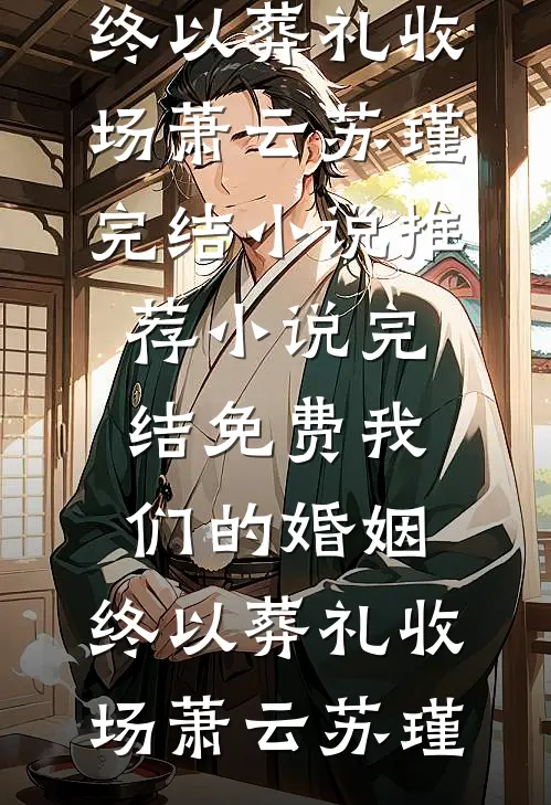 我们的婚姻，终以葬礼收场(萧云苏瑾)完结小说推荐_小说完结免费我们的婚姻，终以葬礼收场(萧云苏瑾)