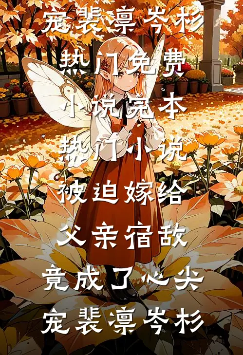 被迫嫁给父亲宿敌，竟成了心尖宠(裴凛岑杉)热门免费小说_完本热门小说被迫嫁给父亲宿敌，竟成了心尖宠(裴凛岑杉)