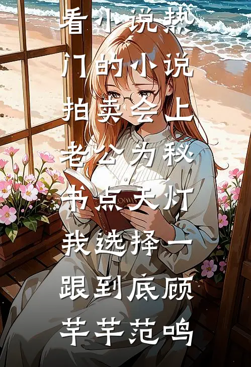 拍卖会上老公为秘书点天灯，我选择一跟到底顾芊芊范鸣最新好看小说_热门的小说拍卖会上老公为秘书点天灯，我选择一跟到底顾芊芊范鸣