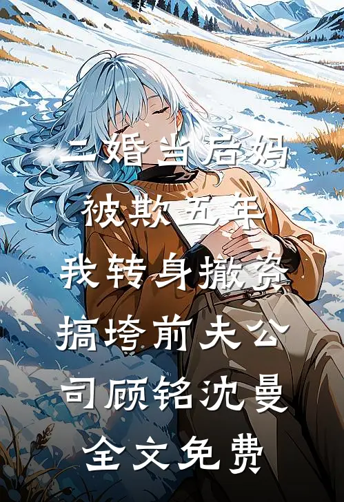 二婚当后妈被欺五年，我转身撤资搞垮前夫公司顾铭沈曼全文免费