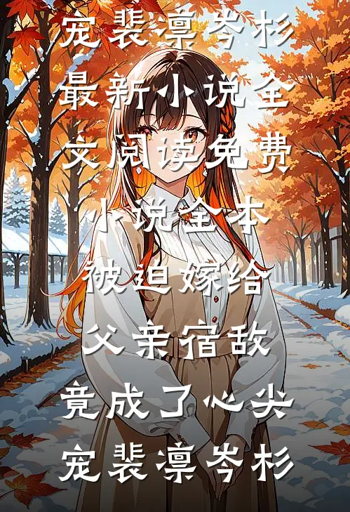 被迫嫁给父亲宿敌，竟成了心尖宠(裴凛岑杉)最新小说全文阅读_免费小说全本被迫嫁给父亲宿敌，竟成了心尖宠(裴凛岑杉)
