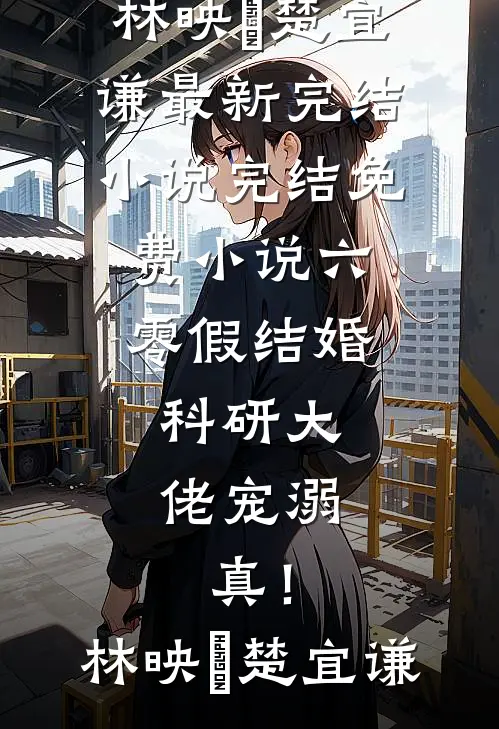 六零假结婚，科研大佬宠溺，真！(林映晞楚宜谦)最新完结小说_完结免费小说六零假结婚，科研大佬宠溺，真！(林映晞楚宜谦)