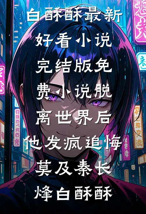 脱离世界后，他发疯追悔莫及秦长烽白酥酥最新好看小说_完结版免费小说脱离世界后，他发疯追悔莫及秦长烽白酥酥