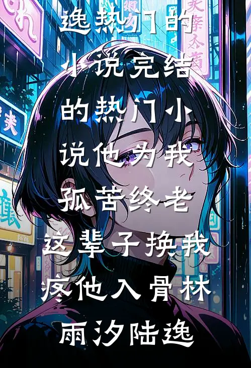 他为我孤苦终老，这辈子换我疼他入骨(林雨汐陆逸)热门的小说_完结的热门小说他为我孤苦终老，这辈子换我疼他入骨林雨汐陆逸