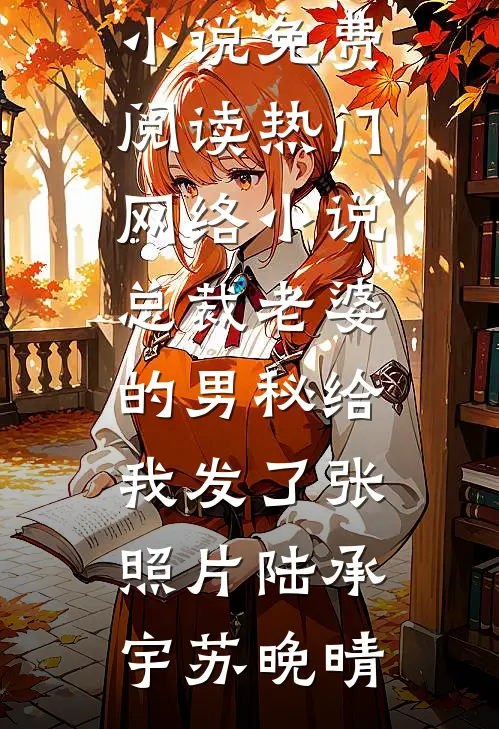 总裁老婆的男秘给我发了张照片陆承宇苏晚晴完结小说免费阅读_热门网络小说总裁老婆的男秘给我发了张照片陆承宇苏晚晴