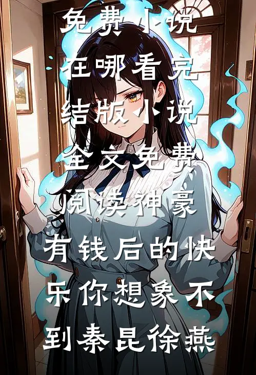神豪：有钱后的快乐你想象不到秦昆徐燕免费小说在哪看_完结版小说全文免费阅读神豪：有钱后的快乐你想象不到秦昆徐燕