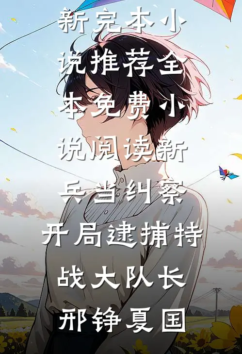 新兵当纠察，开局逮捕特战大队长(邢铮夏国)最新完本小说推荐_全本免费小说阅读新兵当纠察，开局逮捕特战大队长(邢铮夏国)