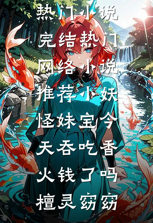 小妖怪妹宝今天吞吃香火钱了吗(檀灵窈窈)热门小说完结_热门网络小说推荐小妖怪妹宝今天吞吃香火钱了吗(檀灵窈窈)