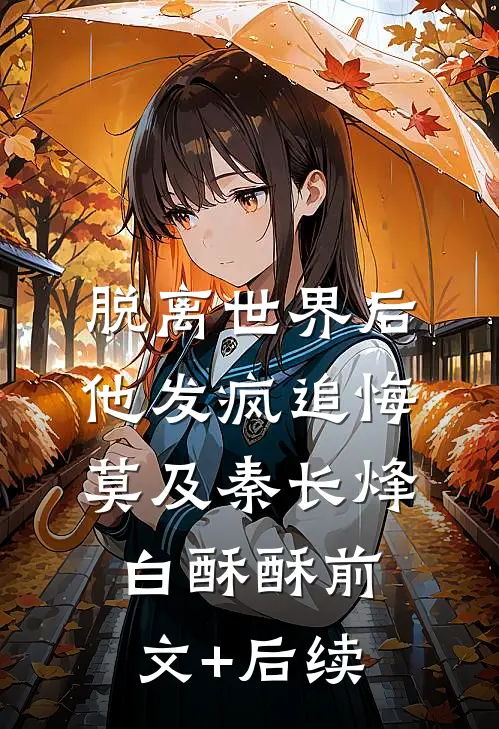 脱离世界后，他发疯追悔莫及秦长烽白酥酥前文+后续