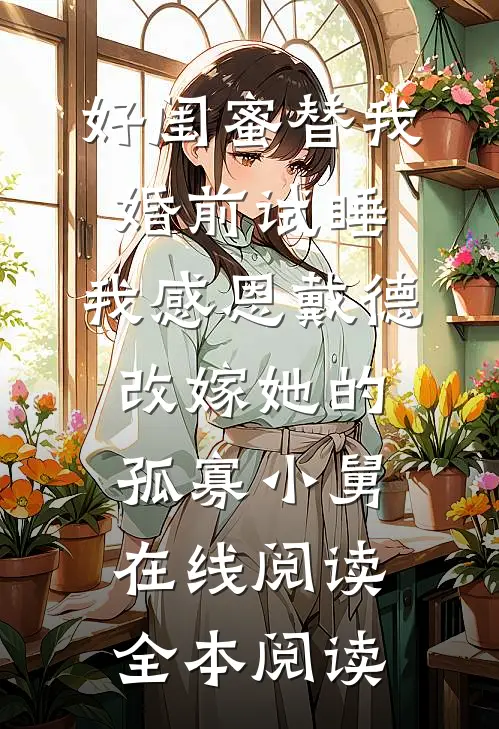 好闺蜜替我婚前试睡，我感恩戴德改嫁她的孤寡小舅在线阅读全本阅读