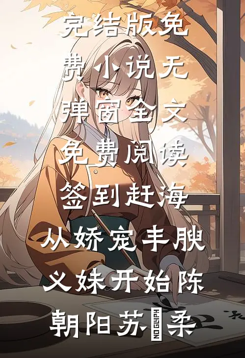 签到赶海：从娇宠丰腴义妹开始陈朝阳苏玥柔完结版免费小说_无弹窗全文免费阅读签到赶海：从娇宠丰腴义妹开始(陈朝阳苏玥柔)