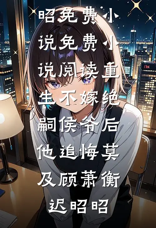 重生不嫁绝嗣侯爷后，他追悔莫及(顾萧衡迟昭昭)免费小说_免费小说阅读重生不嫁绝嗣侯爷后，他追悔莫及(顾萧衡迟昭昭)