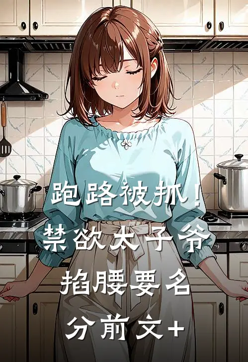跑路被抓！禁欲太子爷掐腰要名分前文+