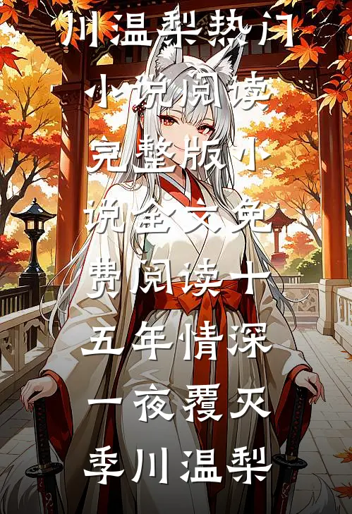 十五年情深，一夜覆灭(季川温梨)热门小说阅读_完整版小说全文免费阅读十五年情深，一夜覆灭(季川温梨)