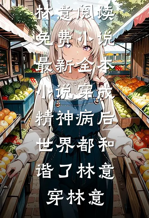 穿成精神病后，世界都和谐了林意穿林意阅读免费小说_最新全本小说穿成精神病后，世界都和谐了林意穿林意