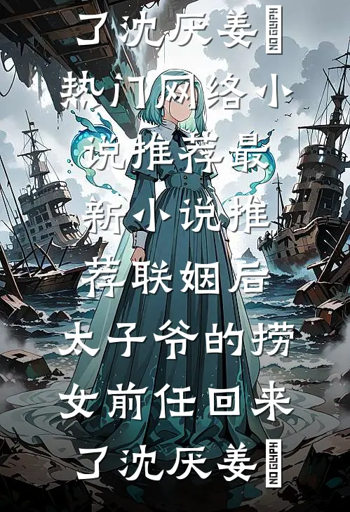 联姻后，太子爷的捞女前任回来了沈厌姜妧热门网络小说推荐_最新小说推荐联姻后，太子爷的捞女前任回来了(沈厌姜妧)