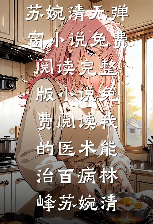 我的医术能治百病(林峰苏婉清)无弹窗小说免费阅读_完整版小说免费阅读我的医术能治百病林峰苏婉清