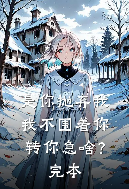 是你抛弃我，我不围着你转你急啥？完本