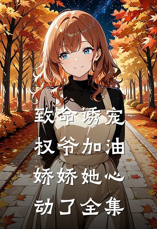致命诱宠权爷加油,娇娇她心动了全集