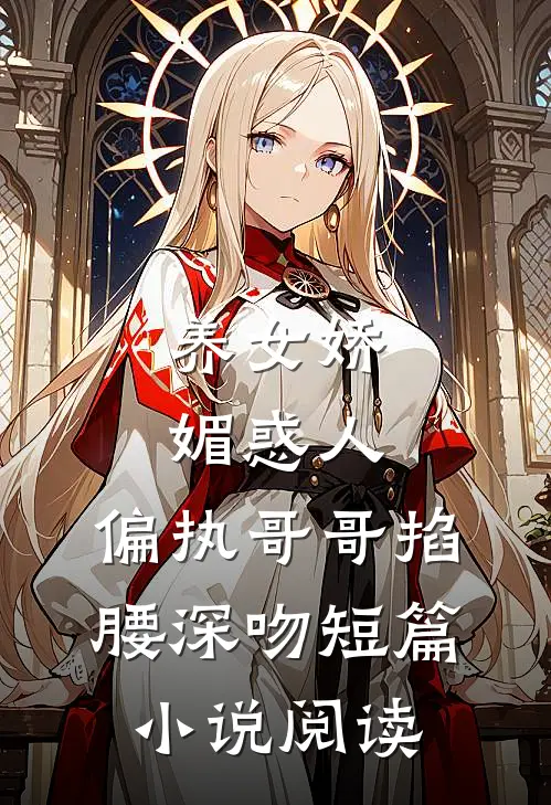 养女娇媚惑人,偏执哥哥掐腰深吻短篇阅读免费