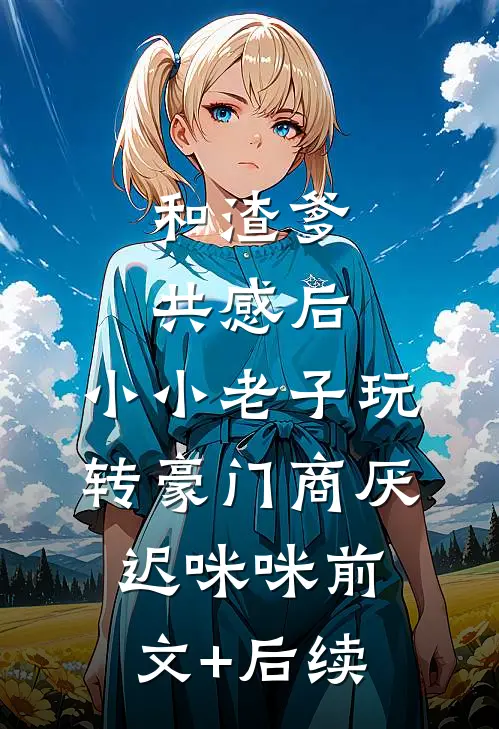 和渣爹共感后，小小老子玩转豪门商厌迟咪咪前文+后续
