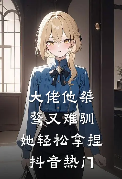 大佬他桀骜又难驯,她轻松拿捏抖音热门