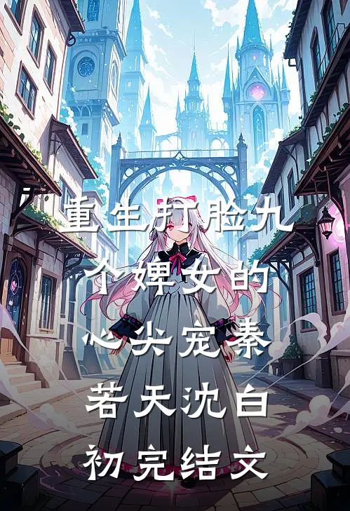 重生打脸九个婢女的心尖宠秦若天沈白初完结文