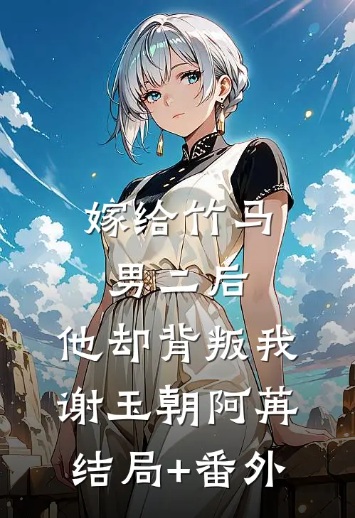 嫁给竹马男二后，他却背叛我谢玉朝阿苒结局+番外