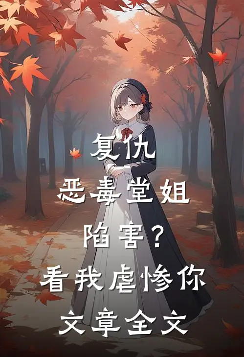 复仇恶毒堂姐陷害?看我虐惨你文章全文在线阅读
