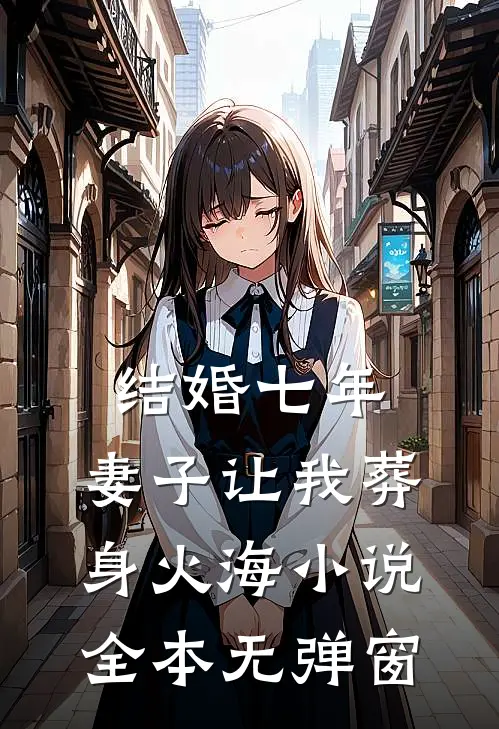 结婚七年，妻子让我葬身火海小说全本无弹窗