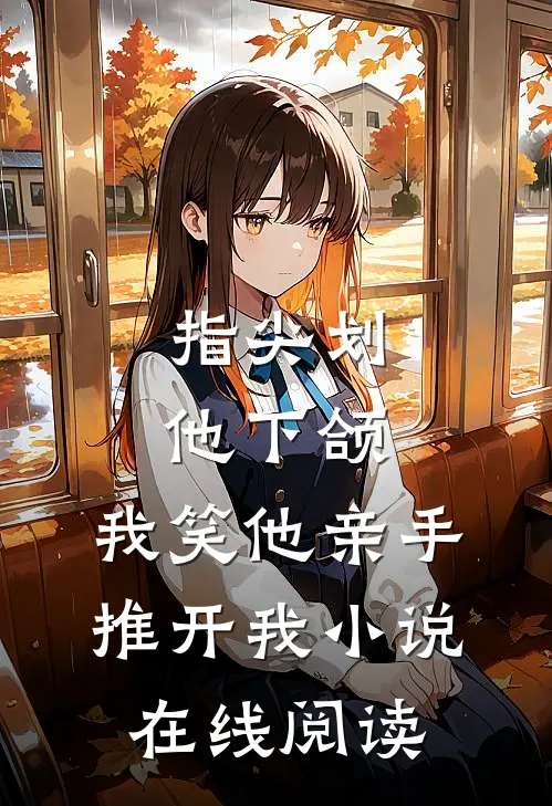 指尖划他下颌，我笑他亲手推开我小说在线阅读