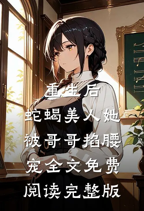 重生后，蛇蝎美人她被哥哥掐腰宠全文免费阅读完整版