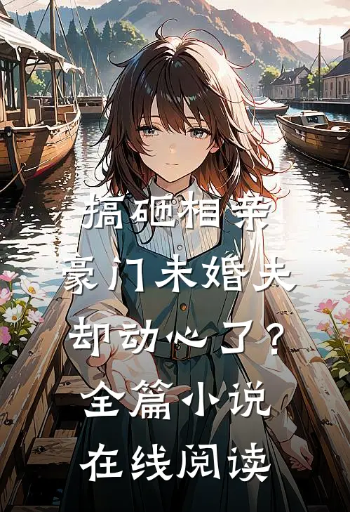 搞砸相亲，豪门未婚夫却动心了？全篇小说在线阅读