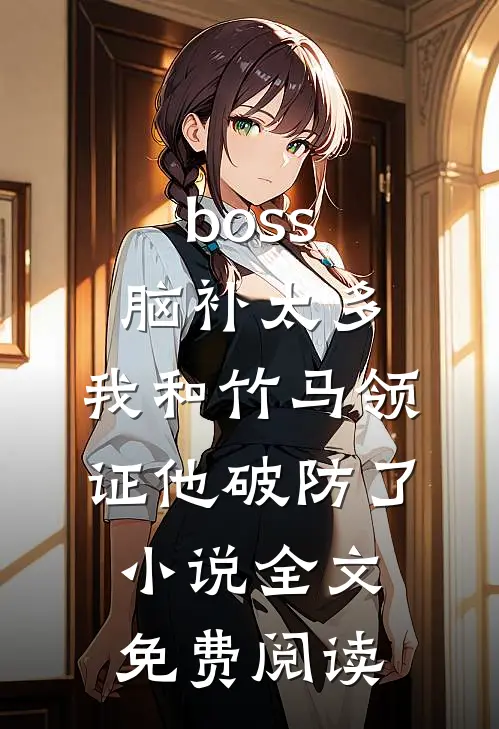 boss脑补太多，我和竹马领证他破防了小说全文免费阅读
