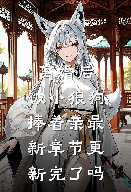 离婚后，被小狼狗捧着亲最新章节更新完了吗