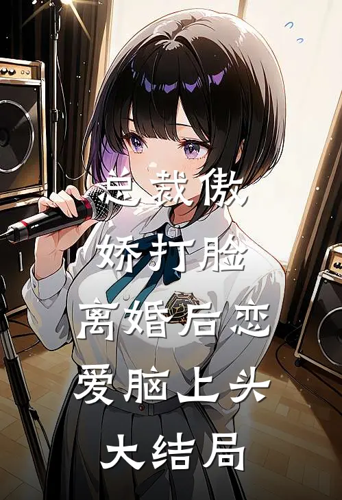 总裁傲娇打脸，离婚后恋爱脑上头大结局