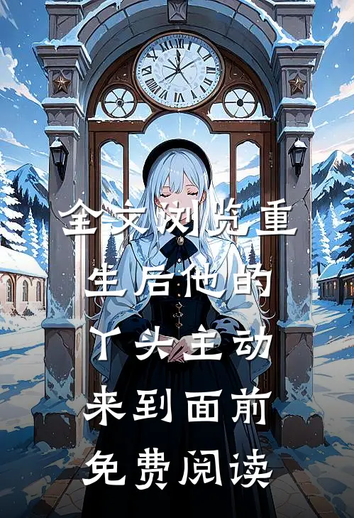 全文浏览重生后他的丫头主动来到面前免费阅读