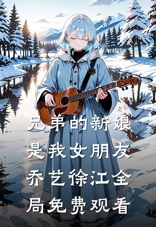 兄弟的新娘是我女朋友乔艺徐江全局免费观看