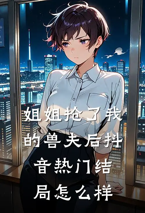 姐姐抢了我的兽夫后抖音热门结局怎么样
