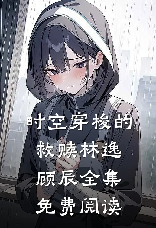 时空穿梭的救赎林逸顾辰 全集免费阅读