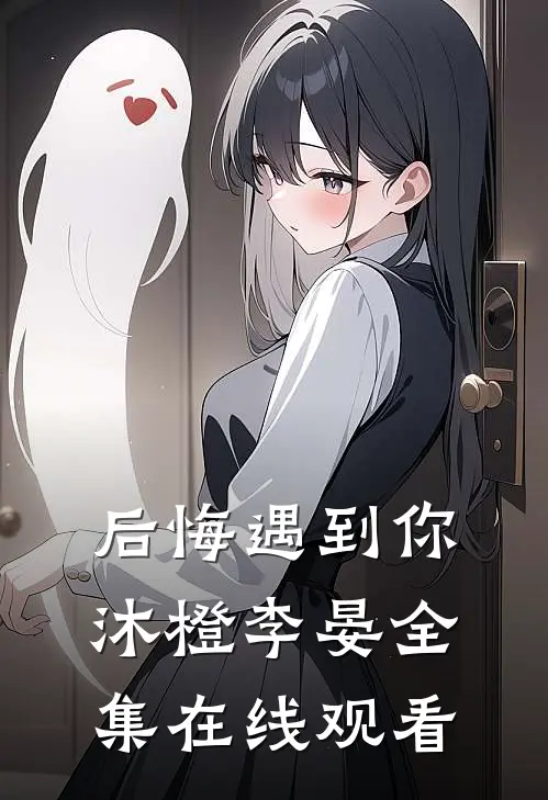 后悔遇到你沐橙李晏 全集在线观看